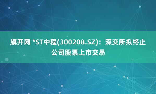旗开网 *ST中程(300208.SZ)：深交所拟终止公司股票上市交易
