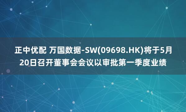 正中优配 万国数据-SW(09698.HK)将于5月20日召开董事会会议以审批第一季度业绩