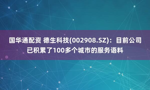 国华通配资 德生科技(002908.SZ)：目前公司已积累了100多个城市的服务语料