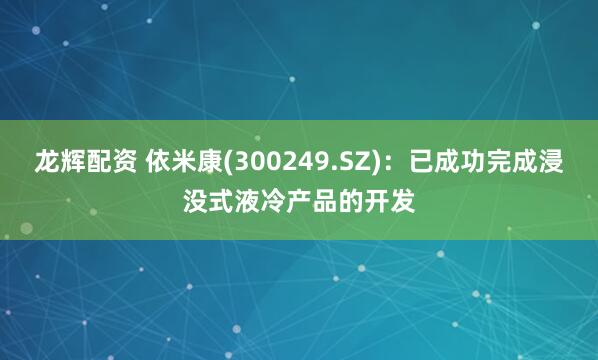龙辉配资 依米康(300249.SZ)：已成功完成浸没式液冷产品的开发