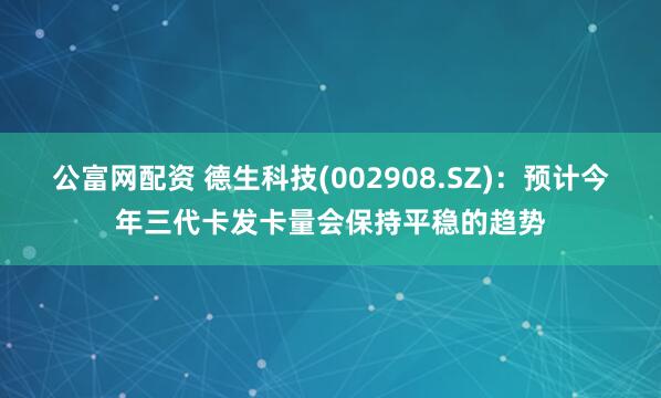 公富网配资 德生科技(002908.SZ)：预计今年三代卡发卡量会保持平稳的趋势