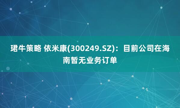 珺牛策略 依米康(300249.SZ)：目前公司在海南暂无业务订单