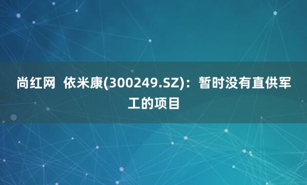 尚红网  依米康(300249.SZ)：暂时没有直供军工的项目