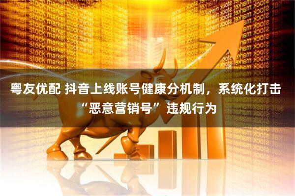 粤友优配 抖音上线账号健康分机制，系统化打击 “恶意营销号” 违规行为