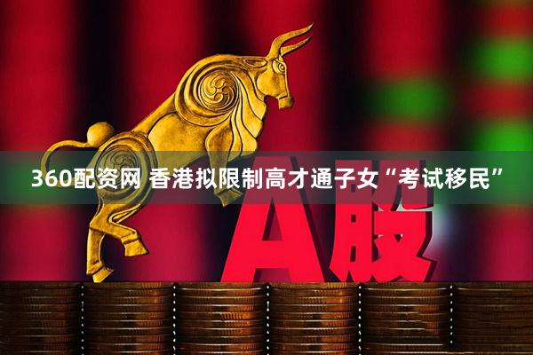 360配资网 香港拟限制高才通子女“考试移民”