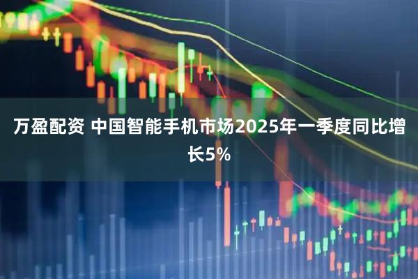 万盈配资 中国智能手机市场2025年一季度同比增长5%