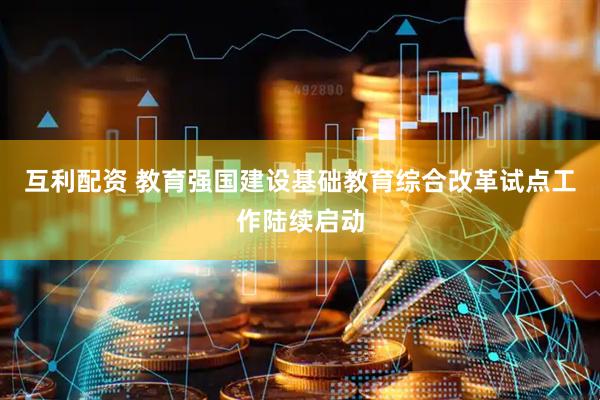 互利配资 教育强国建设基础教育综合改革试点工作陆续启动