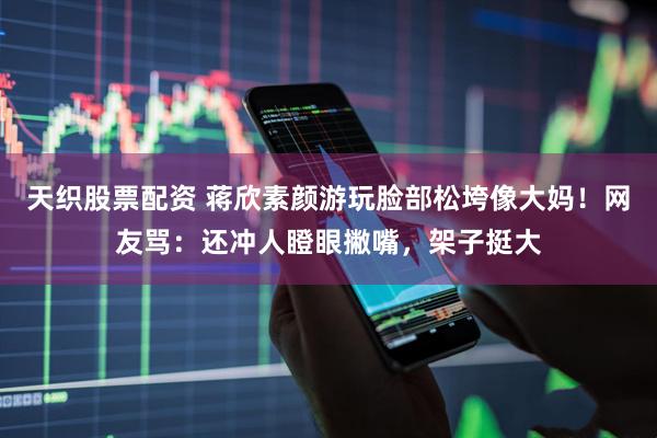 天织股票配资 蒋欣素颜游玩脸部松垮像大妈！网友骂：还冲人瞪眼撇嘴，架子挺大