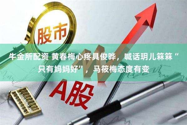 牛金所配资 黄春梅心疼具俊晔，喊话玥儿箖箖“只有妈妈好”，马筱梅态度有变