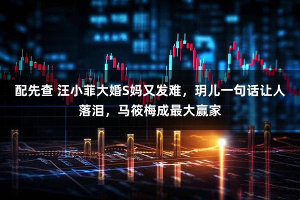 配先查 汪小菲大婚S妈又发难，玥儿一句话让人落泪，马筱梅成最大赢家