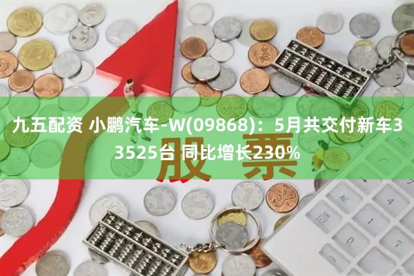 九五配资 小鹏汽车-W(09868)：5月共交付新车33525台 同比增长230%