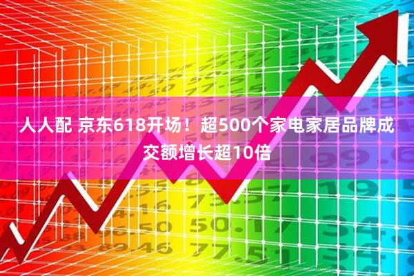人人配 京东618开场！超500个家电家居品牌成交额增长超10倍