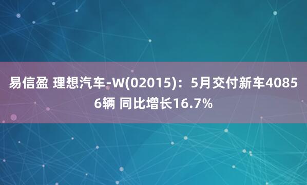 易信盈 理想汽车-W(02015)：5月交付新车40856辆 同比增长16.7%