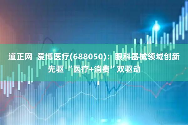道正网  爱博医疗(688050)：眼科器械领域创新先驱 “医疗+消费”双驱动