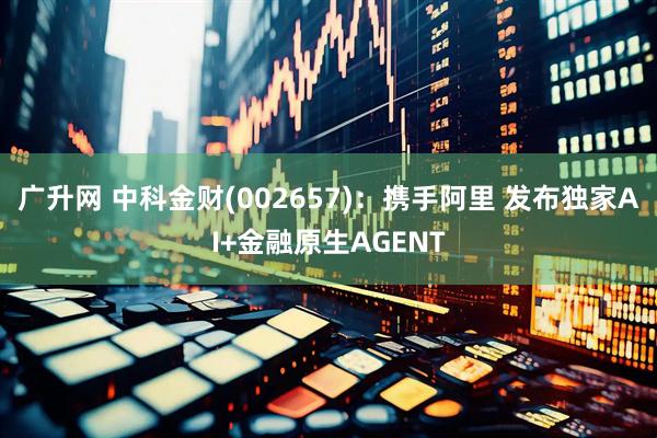 广升网 中科金财(002657)：携手阿里 发布独家AI+金融原生AGENT