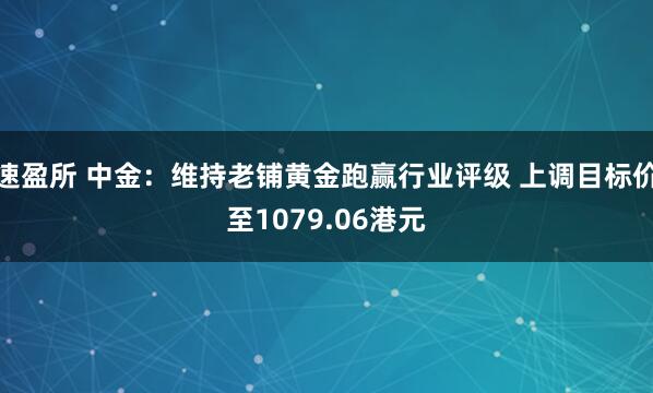 速盈所 中金：维持老铺黄金跑赢行业评级 上调目标价至1079.06港元
