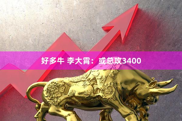 好多牛 李大霄：或总攻3400