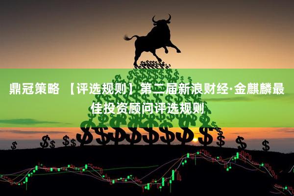鼎冠策略 【评选规则】第二届新浪财经·金麒麟最佳投资顾问评选规则