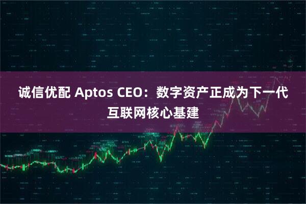 诚信优配 Aptos CEO：数字资产正成为下一代互联网核心基建