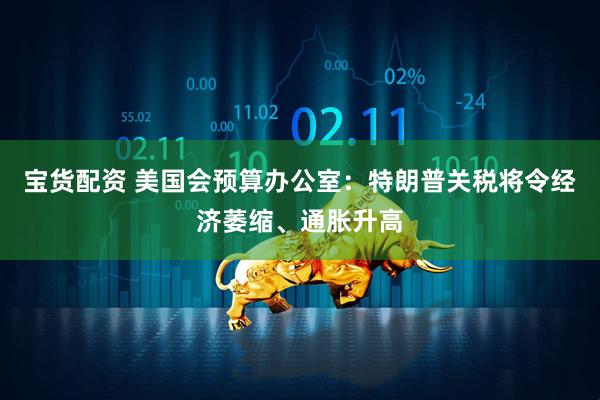 宝货配资 美国会预算办公室：特朗普关税将令经济萎缩、通胀升高
