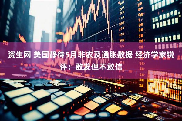 资生网 美国静待5月非农及通胀数据 经济学家锐评：敢发但不敢信