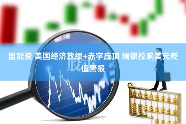 盟配资 美国经济放缓+赤字压顶 瑞银拉响美元贬值警报