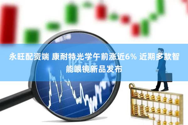 永旺配资端 康耐特光学午前涨近6% 近期多款智能眼镜新品发布
