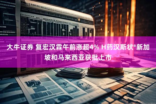 大牛证券 复宏汉霖午前涨超4% H药汉斯状®新加坡和马来西亚获批上市