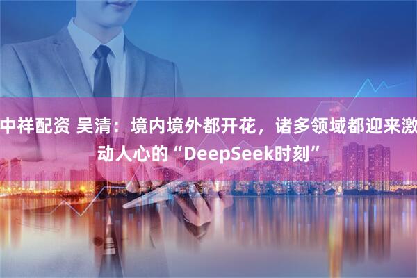 中祥配资 吴清：境内境外都开花，诸多领域都迎来激动人心的“DeepSeek时刻”