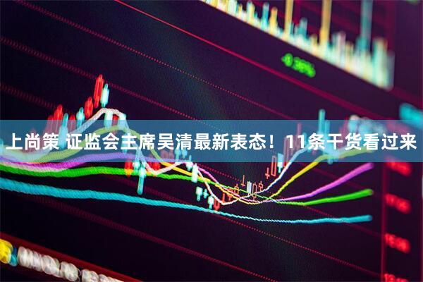 上尚策 证监会主席吴清最新表态！11条干货看过来