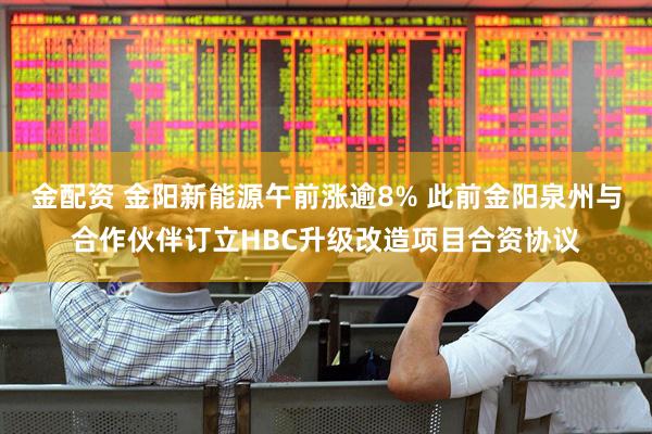 金配资 金阳新能源午前涨逾8% 此前金阳泉州与合作伙伴订立HBC升级改造项目合资协议