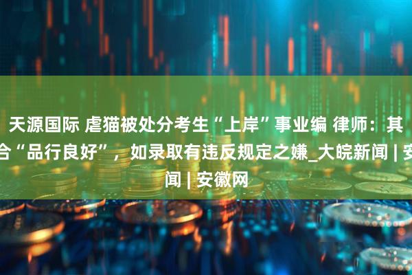 天源国际 虐猫被处分考生“上岸”事业编 律师：其不符合“品行良好”，如录取有违反规定之嫌_大皖新闻 | 安徽网