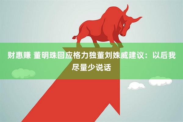 财惠赚 董明珠回应格力独董刘姝威建议：以后我尽量少说话