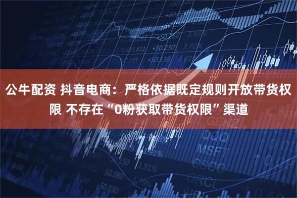 公牛配资 抖音电商：严格依据既定规则开放带货权限 不存在“0粉获取带货权限”渠道