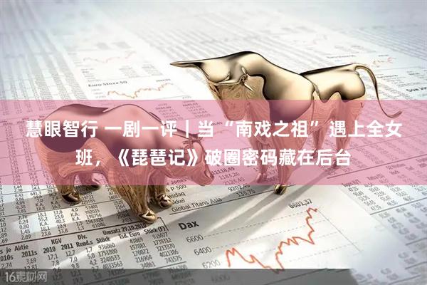 慧眼智行 一剧一评｜当 “南戏之祖” 遇上全女班，《琵琶记》破圈密码藏在后台