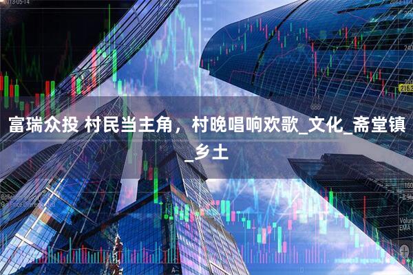 富瑞众投 村民当主角，村晚唱响欢歌_文化_斋堂镇_乡土
