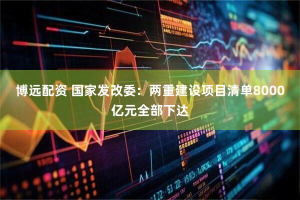 博远配资 国家发改委：两重建设项目清单8000亿元全部下达