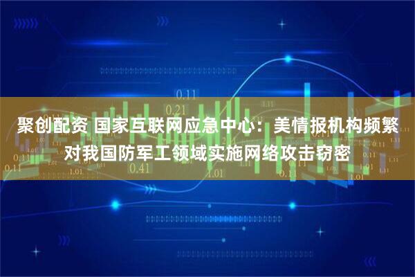聚创配资 国家互联网应急中心：美情报机构频繁对我国防军工领域实施网络攻击窃密
