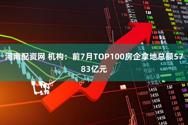 河南配资网 机构：前7月TOP100房企拿地总额5783亿元