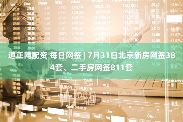 道正网配资 每日网签 | 7月31日北京新房网签384套、二手房网签811套