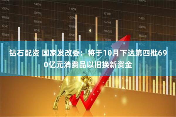 钻石配资 国家发改委：将于10月下达第四批690亿元消费品以旧换新资金