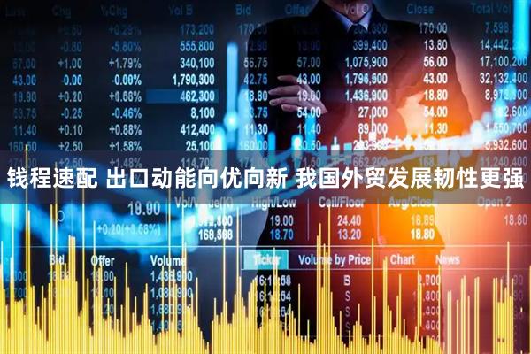 钱程速配 出口动能向优向新 我国外贸发展韧性更强