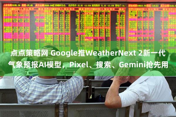 点点策略网 Google推WeatherNext 2新一代气象预报AI模型，Pixel、搜索、Gemini抢先用