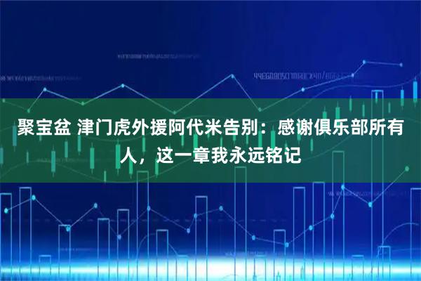 聚宝盆 津门虎外援阿代米告别：感谢俱乐部所有人，这一章我永远铭记