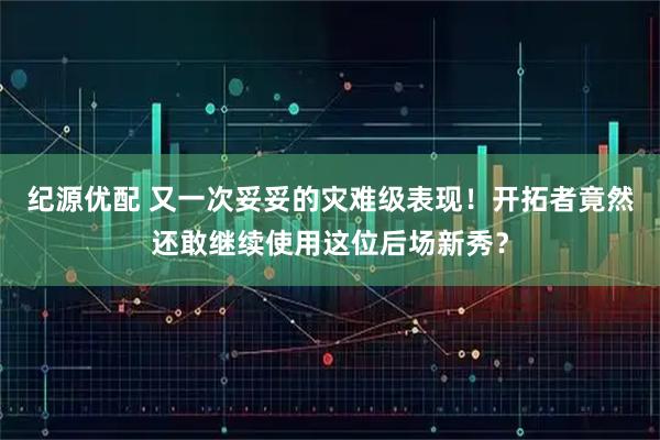 纪源优配 又一次妥妥的灾难级表现！开拓者竟然还敢继续使用这位后场新秀？