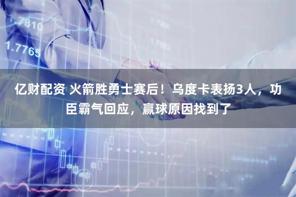 亿财配资 火箭胜勇士赛后！乌度卡表扬3人，功臣霸气回应，赢球原因找到了