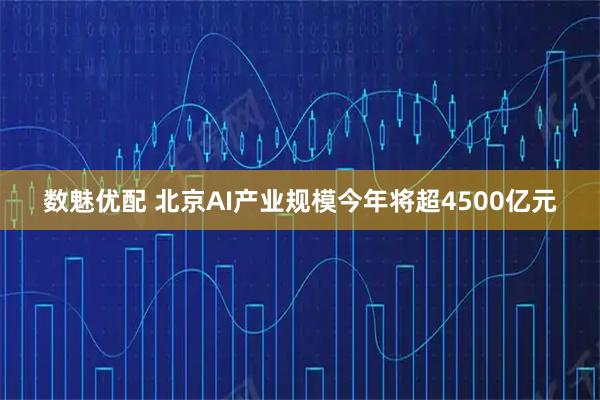 数魅优配 北京AI产业规模今年将超4500亿元