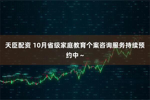 天臣配资 10月省级家庭教育个案咨询服务持续预约中～