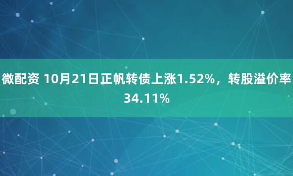 微配资 10月21日正帆转债上涨1.52%，转股溢价率34.11%