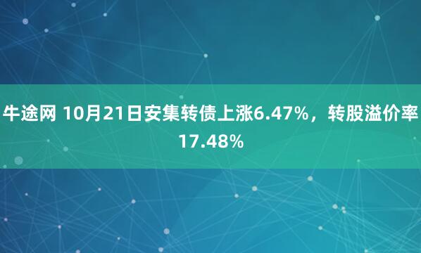 牛途网 10月21日安集转债上涨6.47%，转股溢价率17.48%